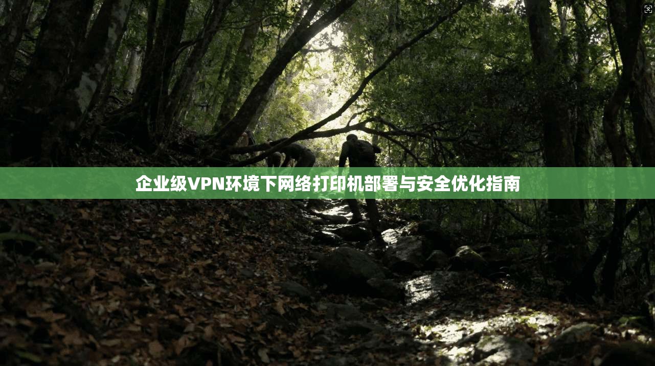 企业级VPN环境下网络打印机部署与安全优化指南