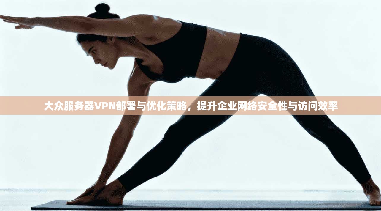 大众服务器VPN部署与优化策略，提升企业网络安全性与访问效率