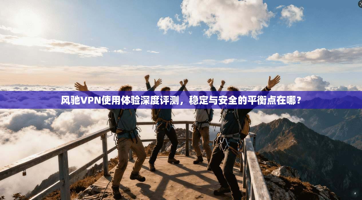 风驰VPN使用体验深度评测,稳定与安全的平衡点在哪?