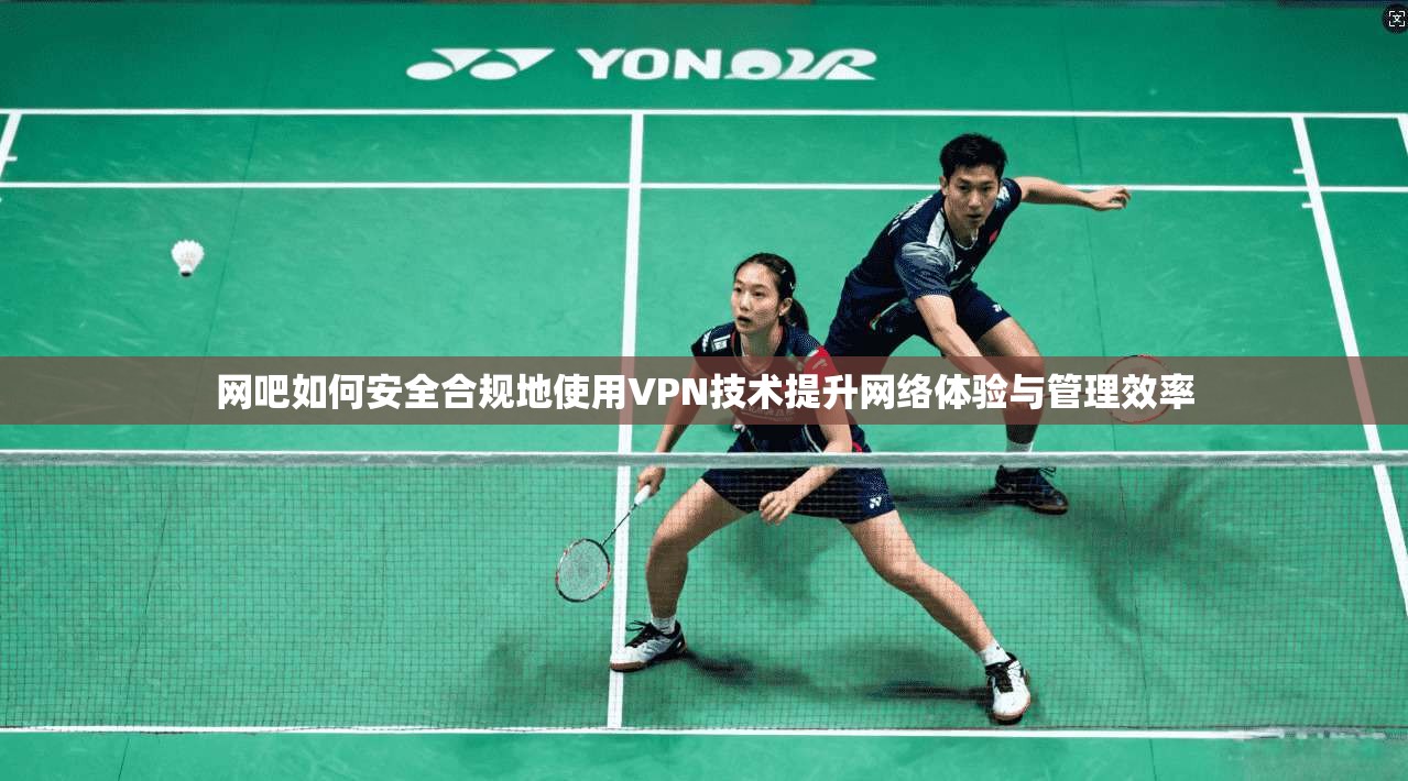 网吧如何安全合规地使用VPN技术提升网络体验与管理效率