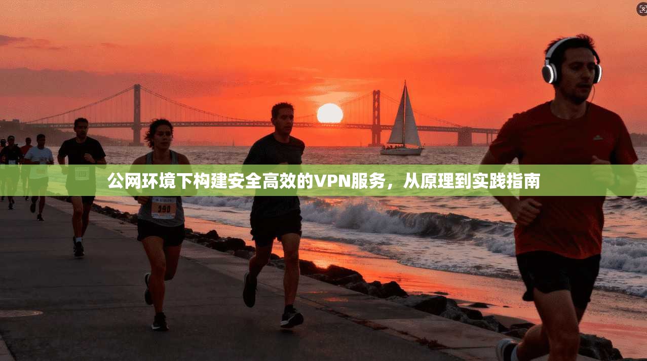 公网环境下构建安全高效的VPN服务，从原理到实践指南