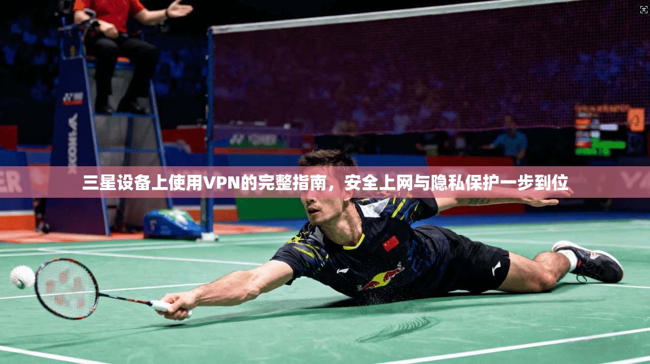 三星设备上使用VPN的完整指南,安全上网与隐私保护一步到位