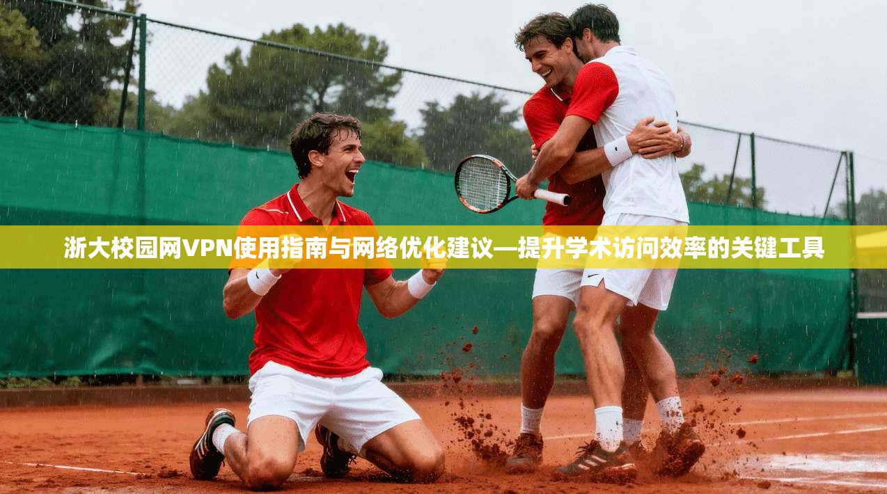 浙大校园网VPN使用指南与网络优化建议—提升学术访问效率的关键工具