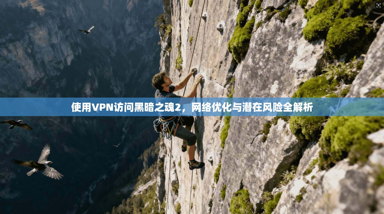 使用VPN访问黑暗之魂2,网络优化与潜在风险全解析