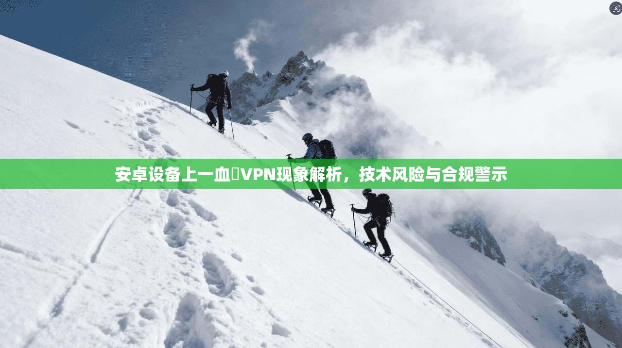 安卓设备上一血卍VPN现象解析，技术风险与合规警示