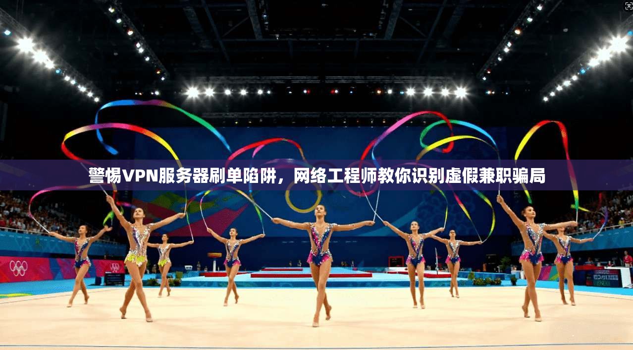 警惕VPN服务器刷单陷阱,网络工程师教你识别虚假兼职骗局