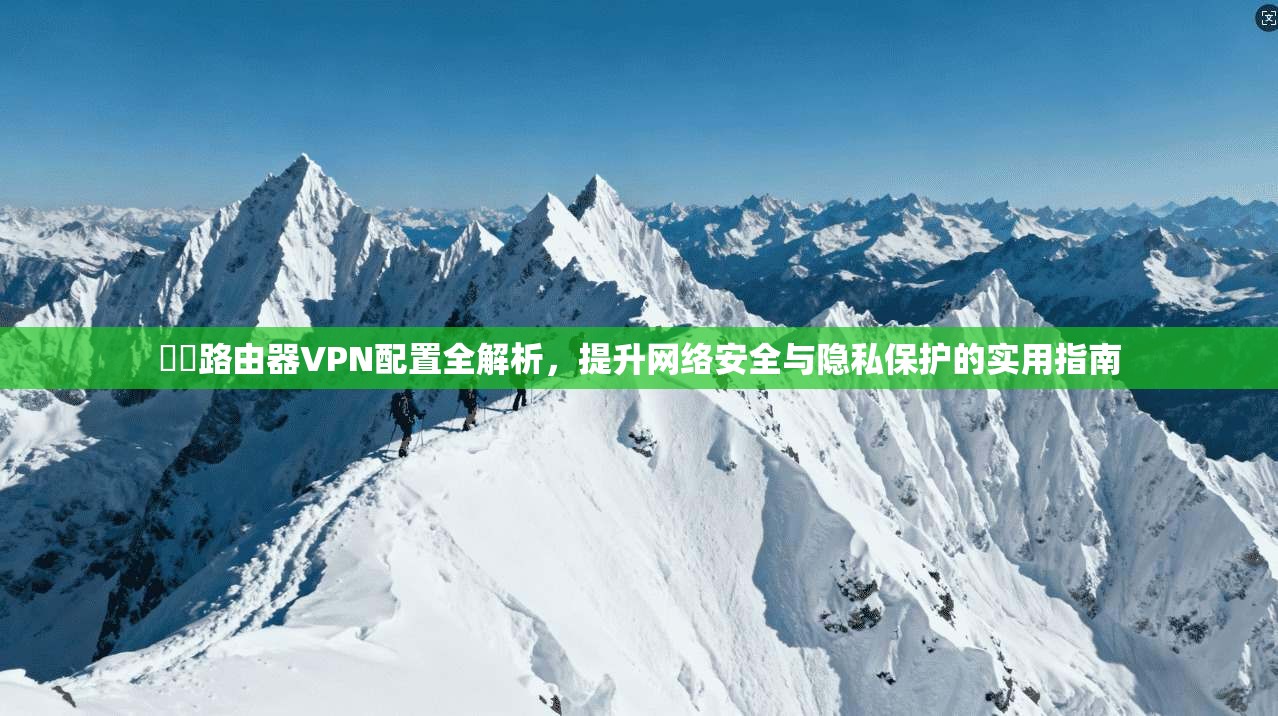無線路由器VPN配置全解析,提升网络安全与隐私保护的实用指南