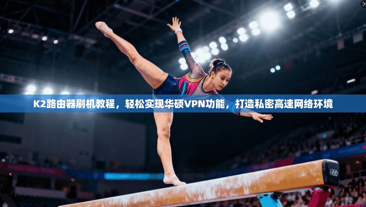 K2路由器刷机教程,轻松实现华硕VPN功能,打造私密高速网络环境