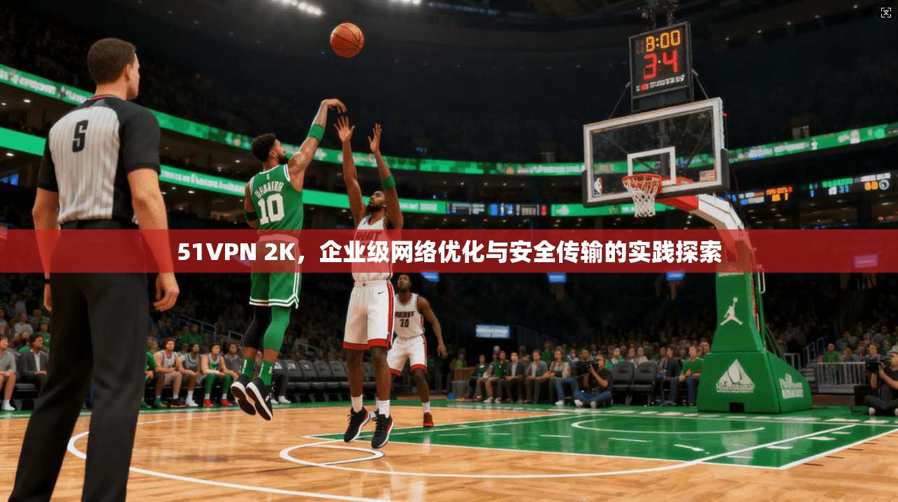 51VPN 2K，企业级网络优化与安全传输的实践探索