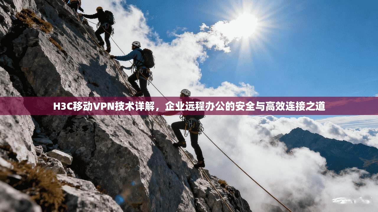 H3C移动VPN技术详解,企业远程办公的安全与高效连接之道