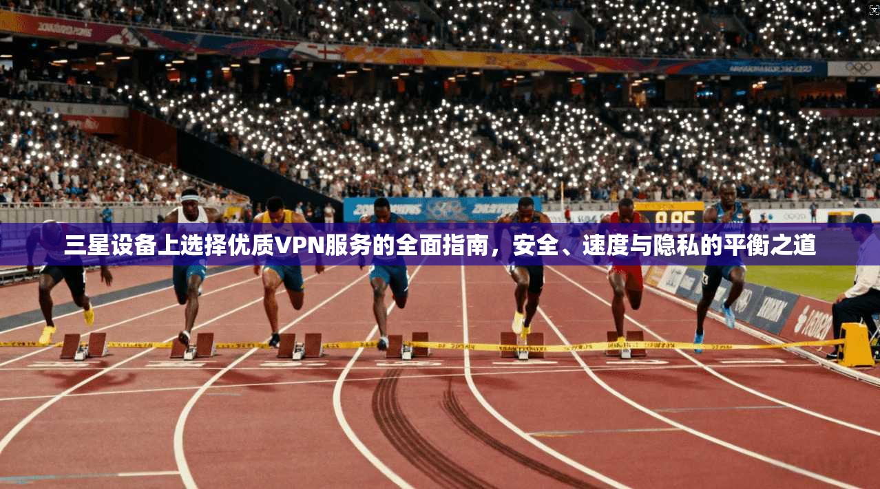三星设备上选择优质VPN服务的全面指南，安全、速度与隐私的平衡之道