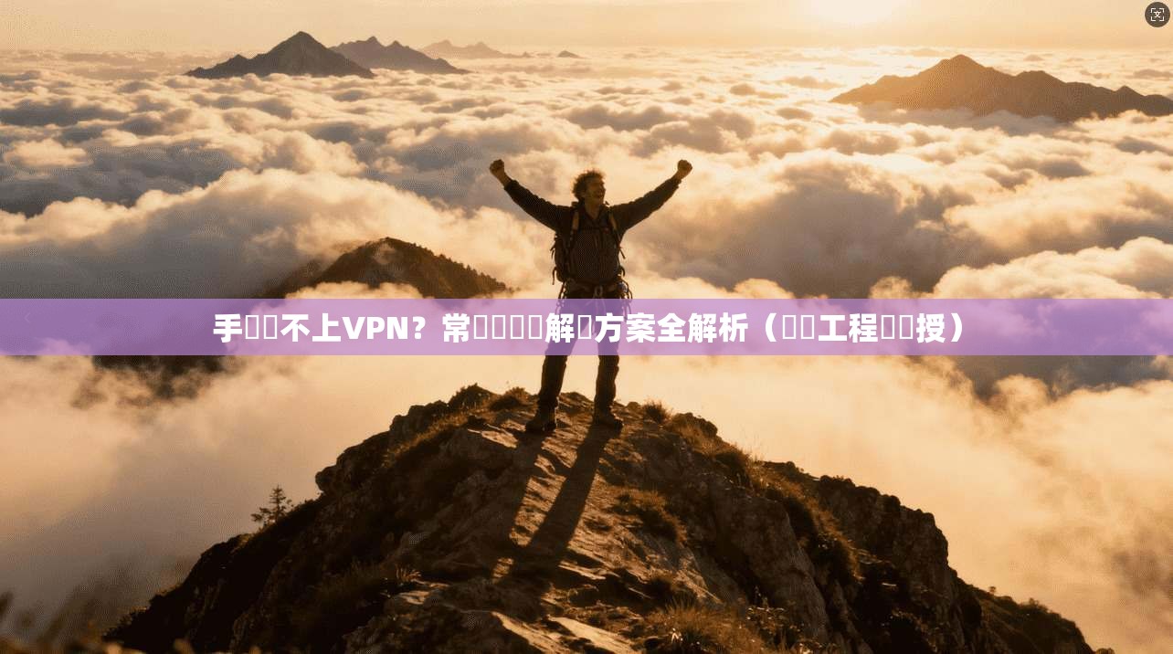 手機連不上VPN?常見問題與解決方案全解析(網絡工程師親授)