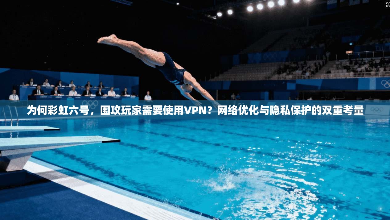 为何彩虹六号,围攻玩家需要使用VPN?网络优化与隐私保护的双重考量