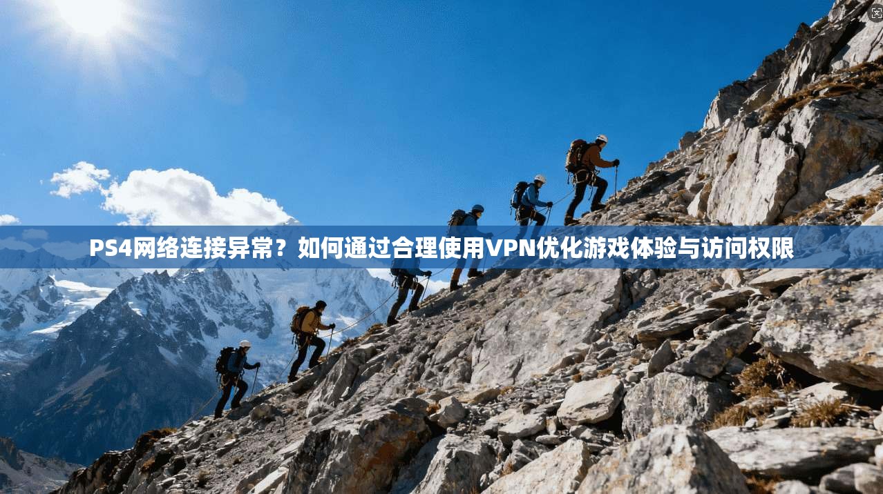 PS4网络连接异常？如何通过合理使用VPN优化游戏体验与访问权限