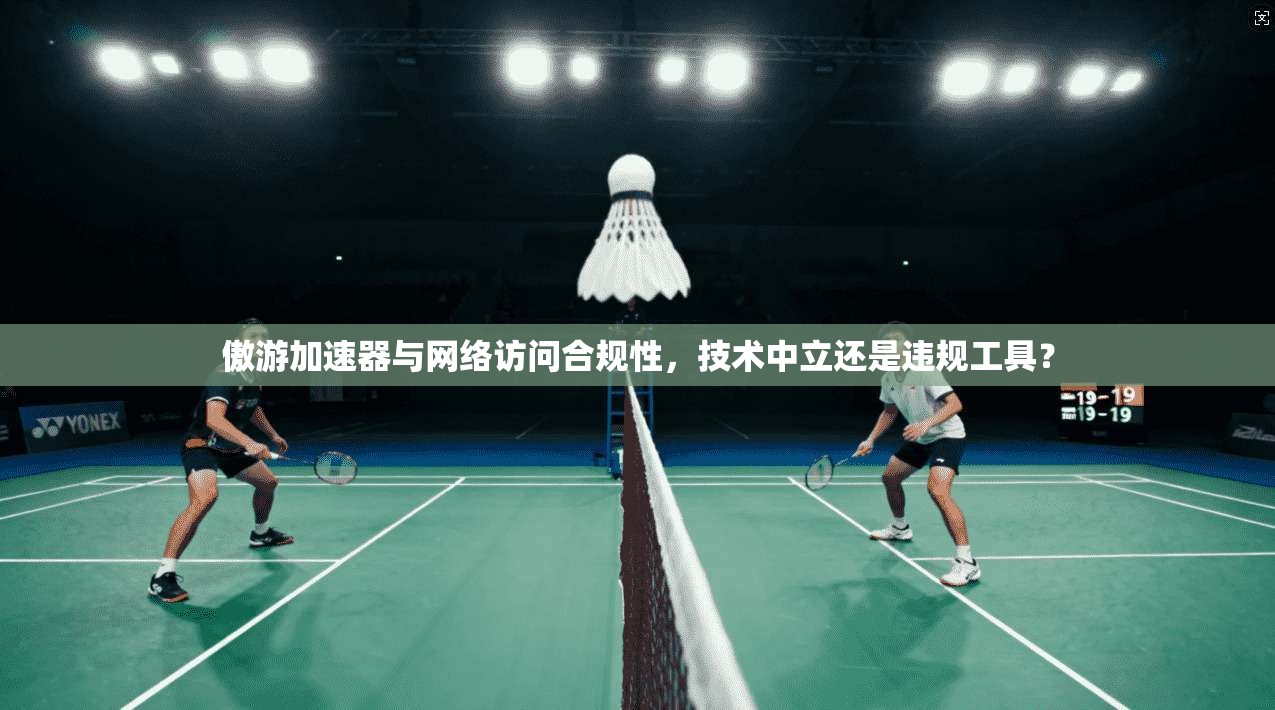 傲游加速器与网络访问合规性，技术中立还是违规工具？