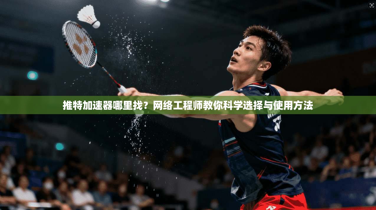 推特加速器哪里找？网络工程师教你科学选择与使用方法