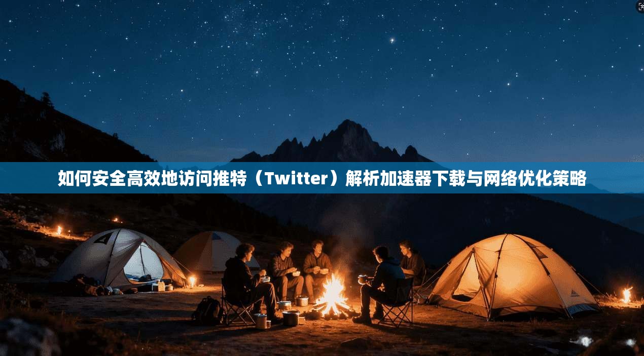 如何安全高效地访问推特（Twitter）解析加速器下载与网络优化策略
