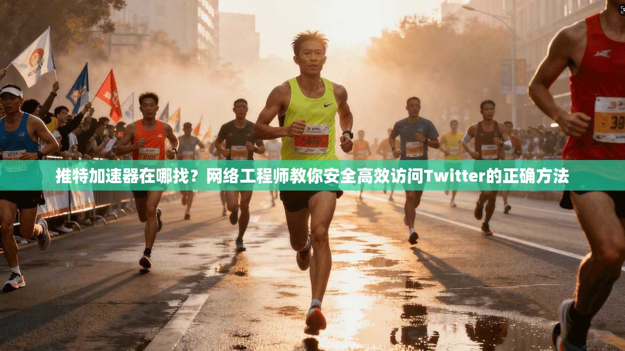 推特加速器在哪找？网络工程师教你安全高效访问Twitter的正确方法