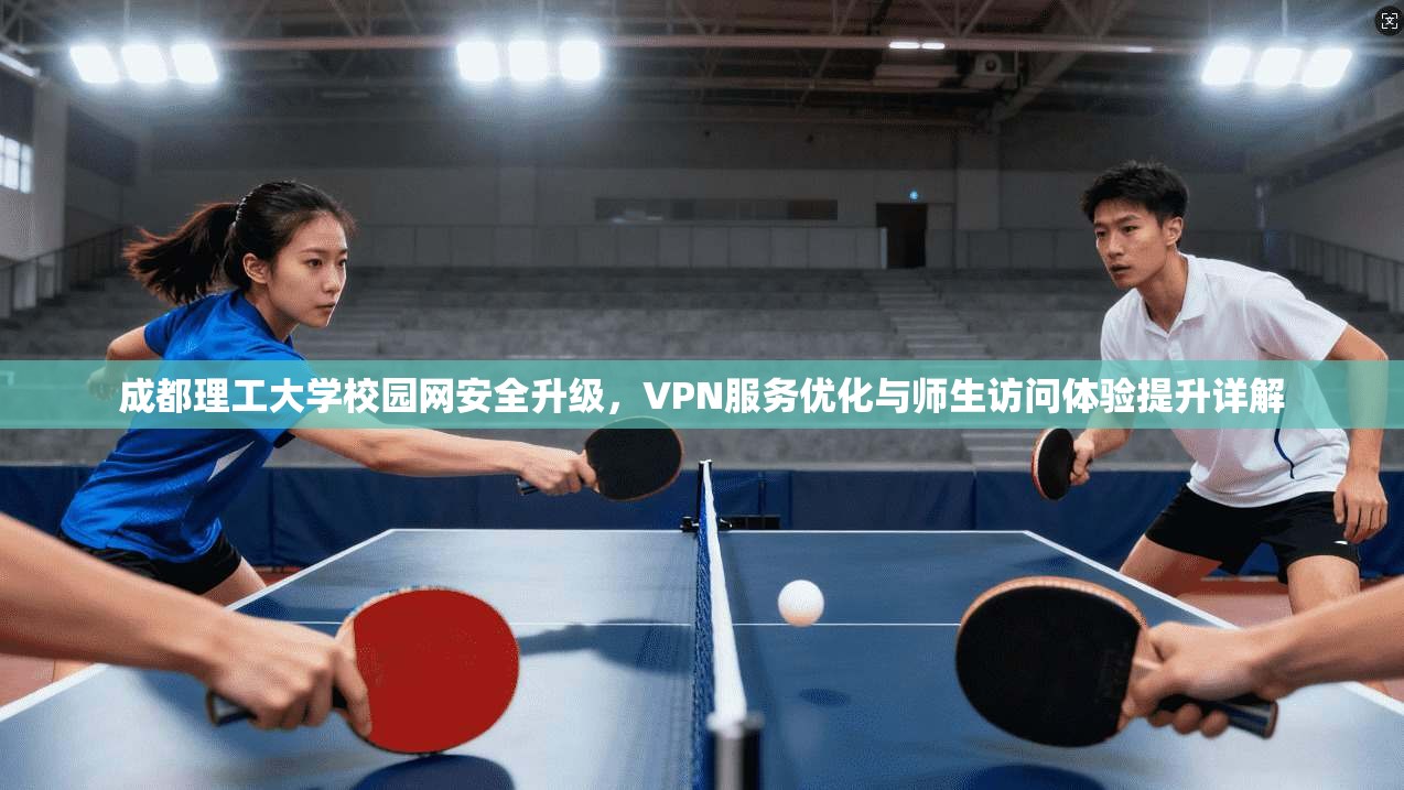 成都理工大学校园网安全升级，VPN服务优化与师生访问体验提升详解