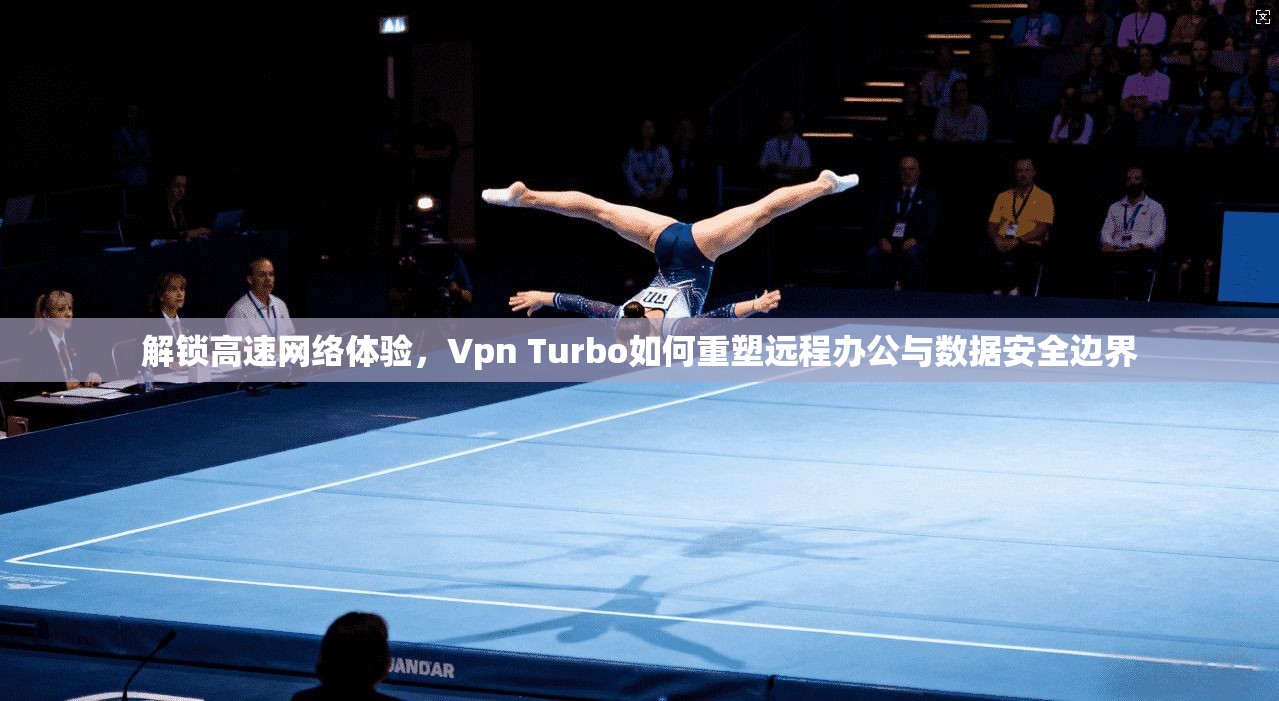 解锁高速网络体验，Vpn Turbo如何重塑远程办公与数据安全边界