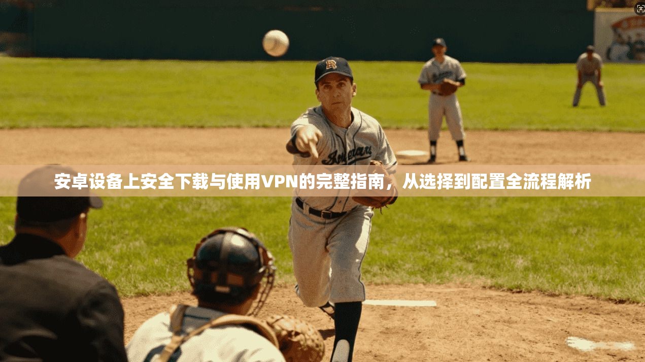 安卓设备上安全下载与使用VPN的完整指南，从选择到配置全流程解析