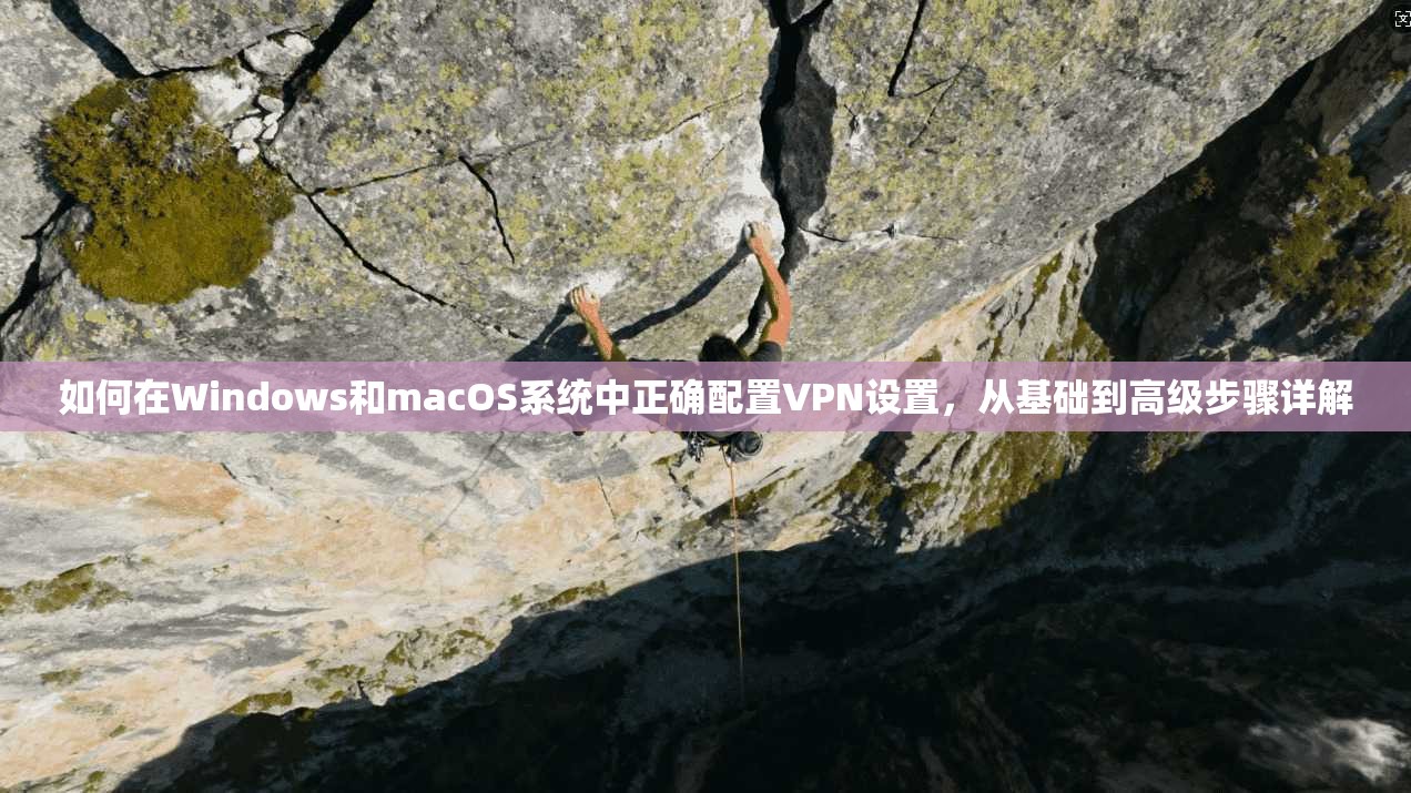 如何在Windows和macOS系统中正确配置VPN设置,从基础到高级步骤详解