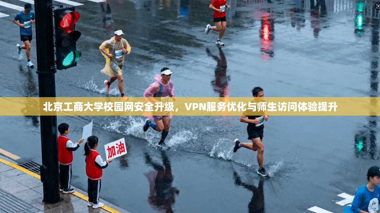 北京工商大学校园网安全升级，VPN服务优化与师生访问体验提升