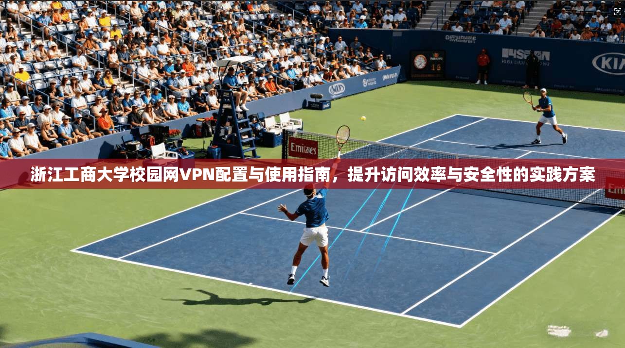 浙江工商大学校园网VPN配置与使用指南,提升访问效率与安全性的实践方案