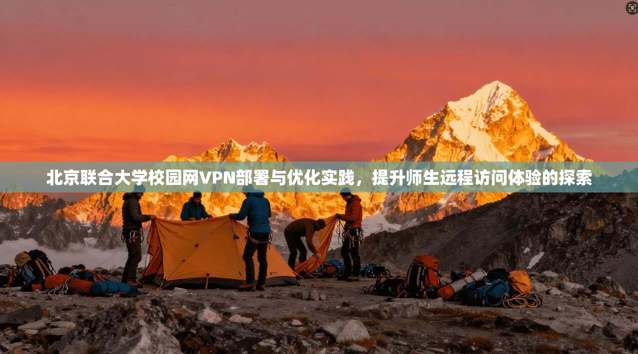 北京联合大学校园网VPN部署与优化实践,提升师生远程访问体验的探索