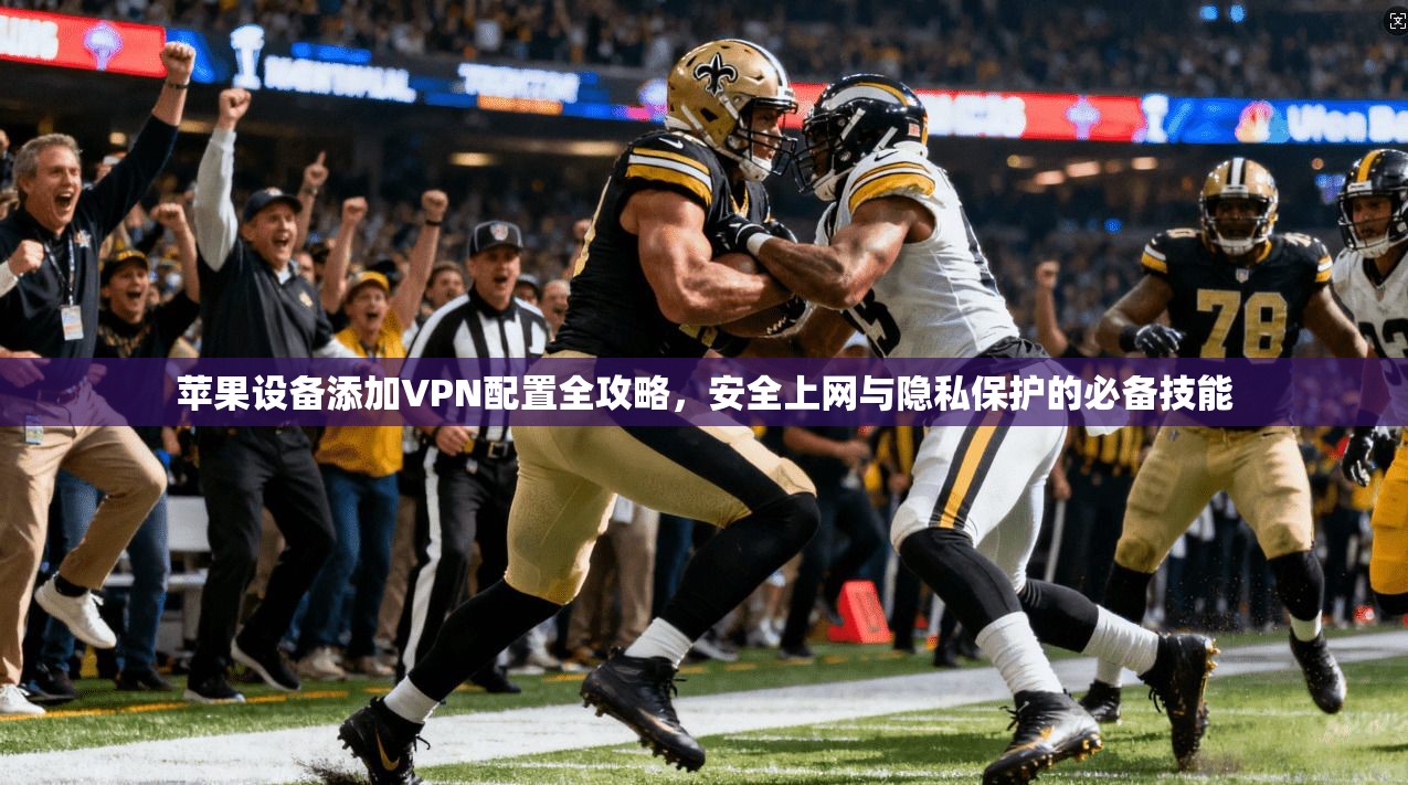 苹果设备添加VPN配置全攻略,安全上网与隐私保护的必备技能