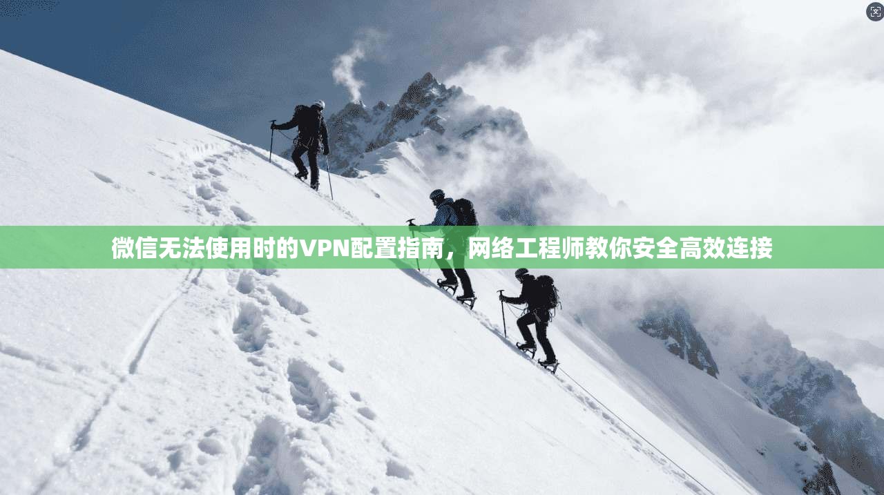 微信无法使用时的VPN配置指南，网络工程师教你安全高效连接