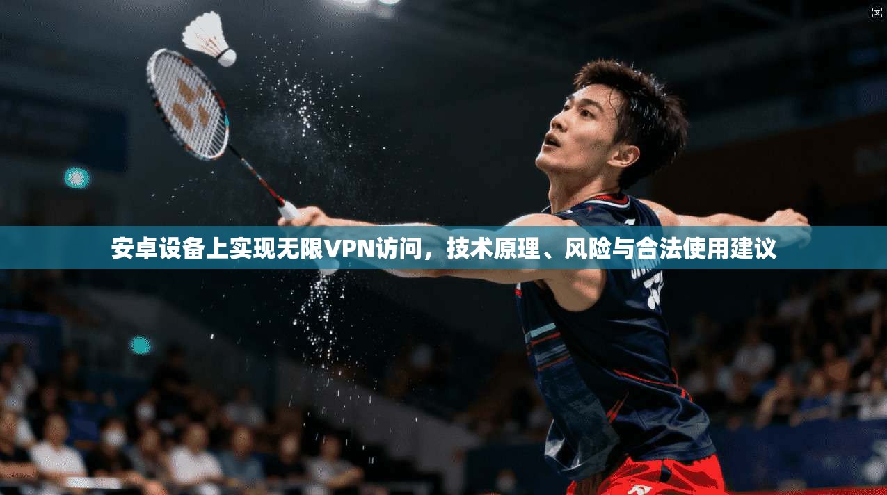 安卓设备上实现无限VPN访问,技术原理、风险与合法使用建议