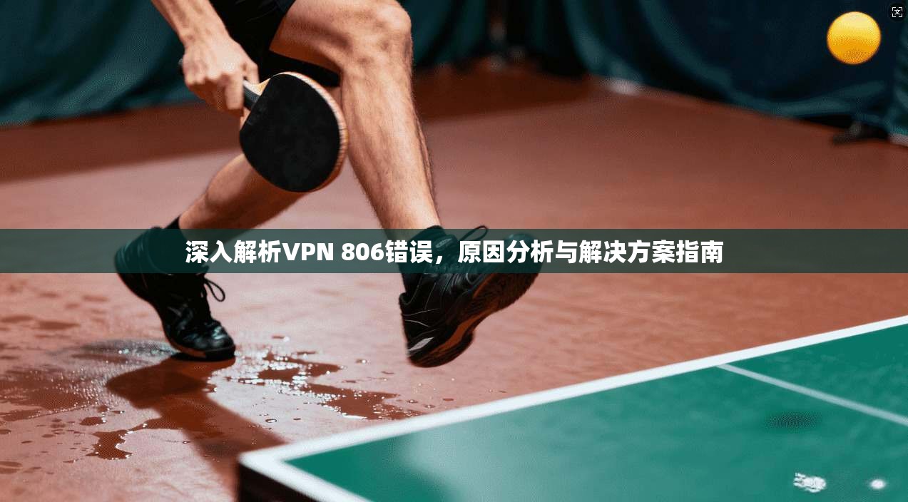 深入解析VPN 806错误，原因分析与解决方案指南