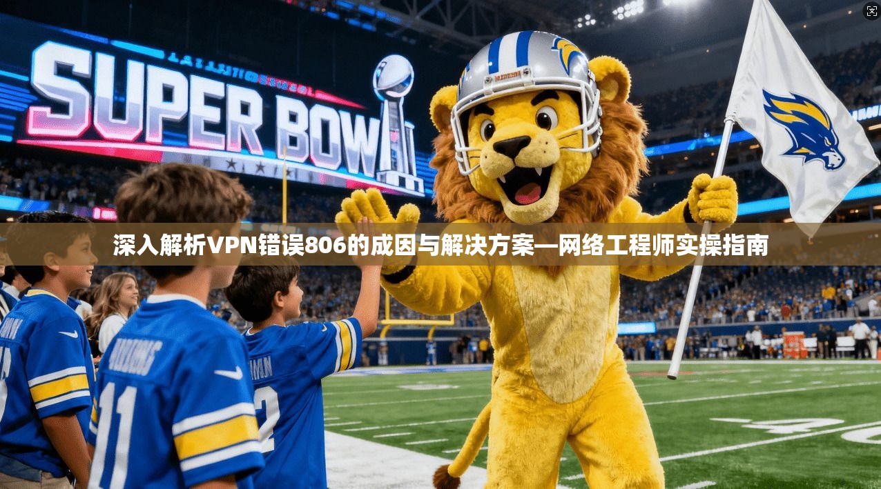 深入解析VPN错误806的成因与解决方案—网络工程师实操指南