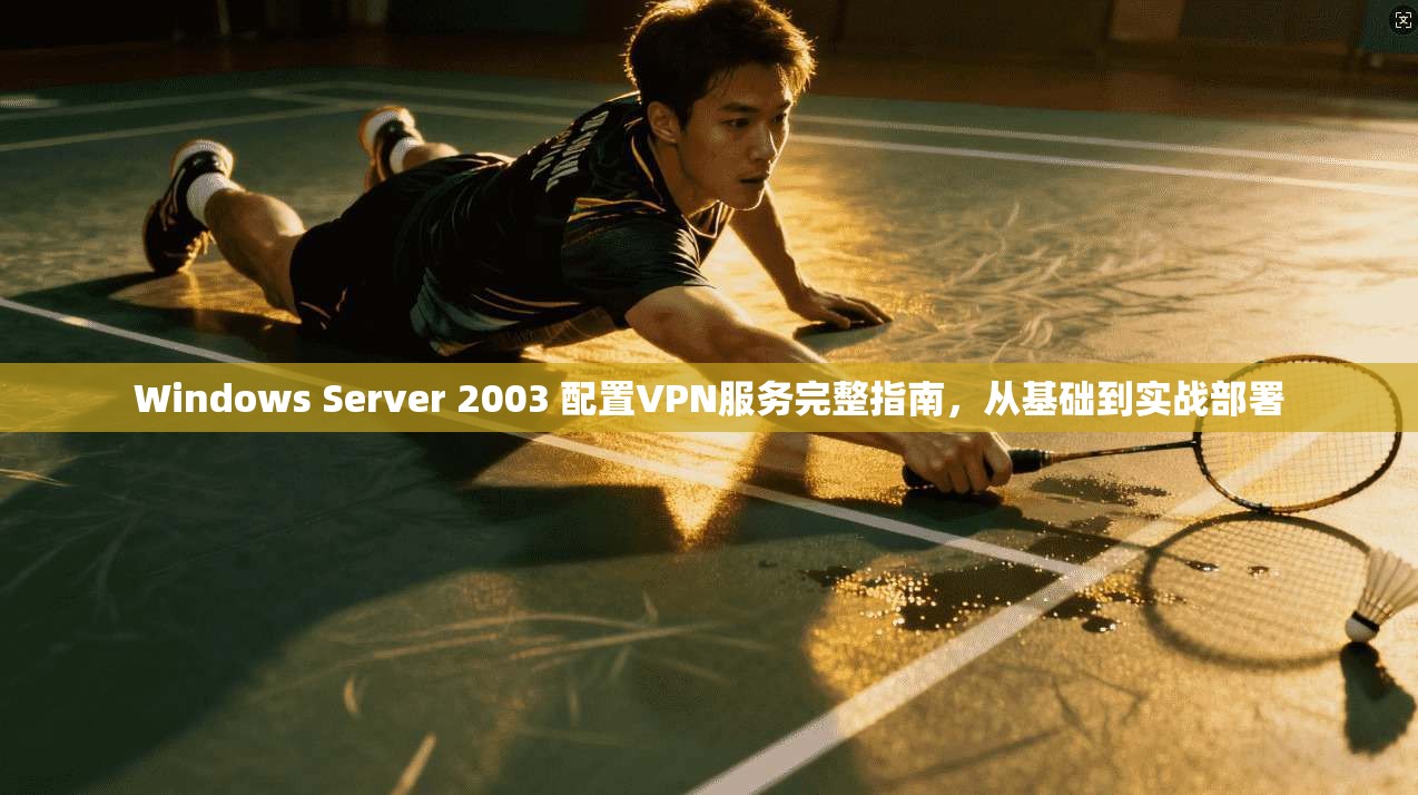 Windows Server 2003 配置VPN服务完整指南,从基础到实战部署