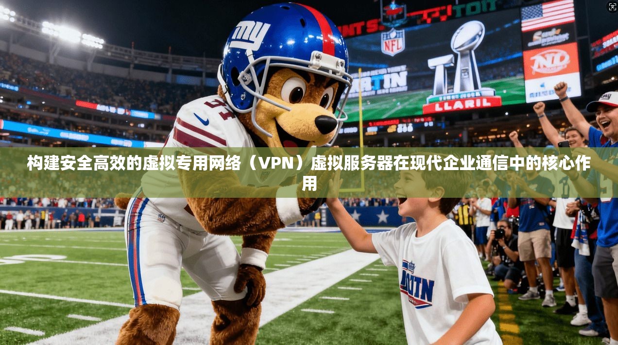 构建安全高效的虚拟专用网络（VPN）虚拟服务器在现代企业通信中的核心作用