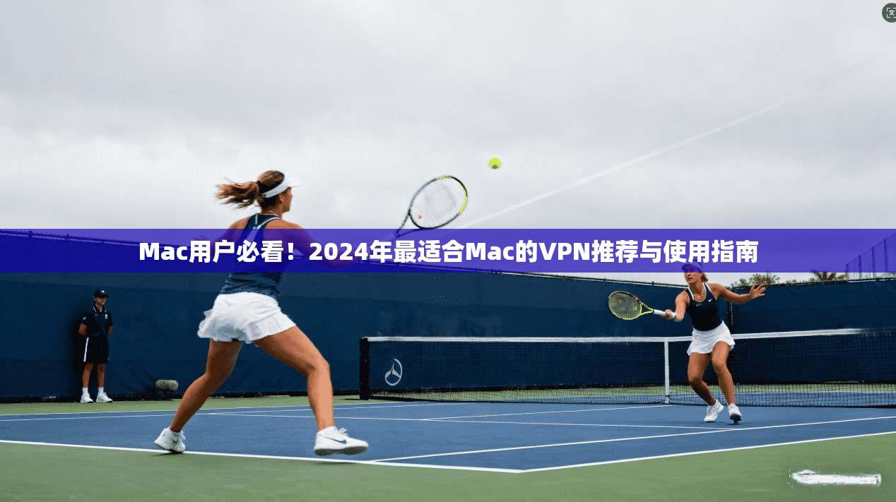 Mac用户必看!2024年最适合Mac的VPN推荐与使用指南