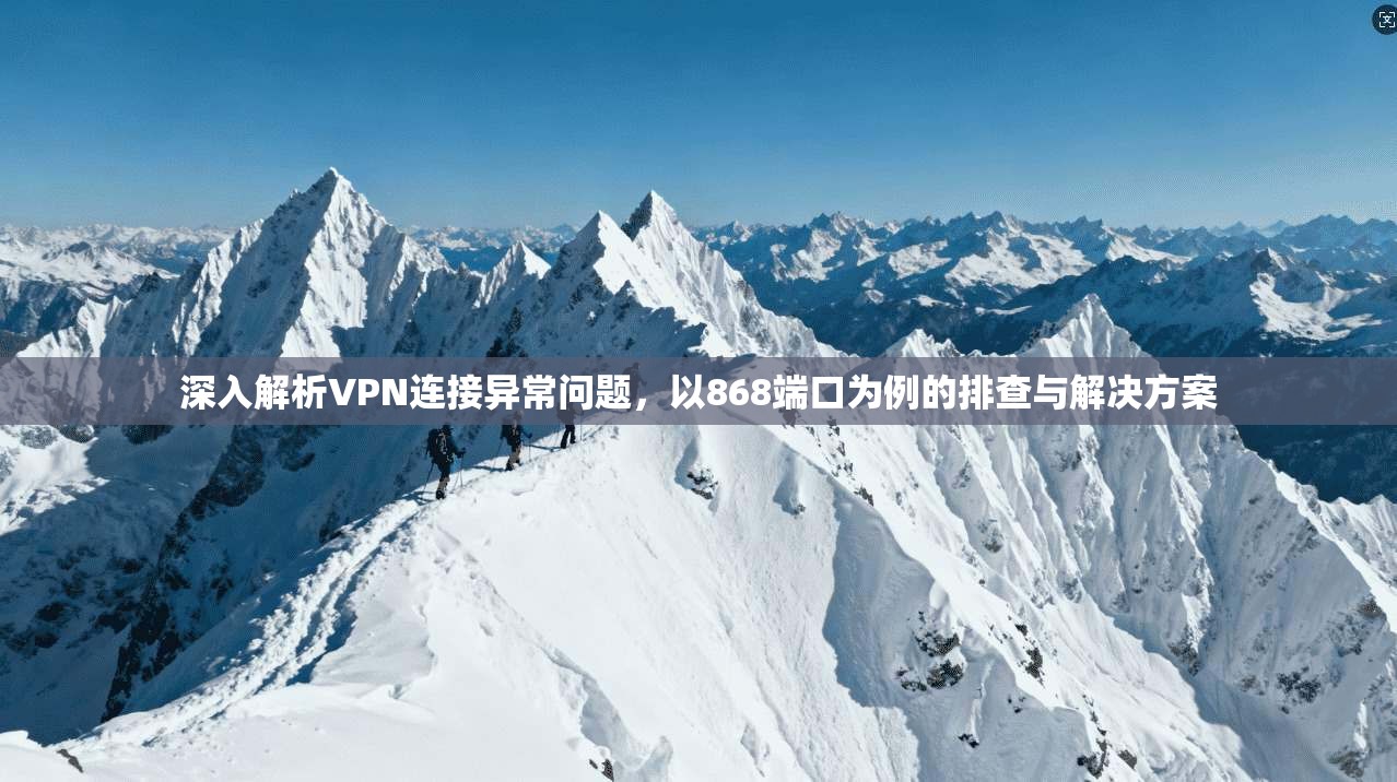 深入解析VPN连接异常问题,以868端口为例的排查与解决方案