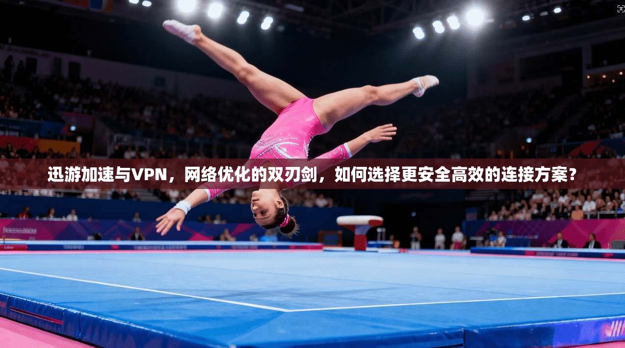 迅游加速与VPN，网络优化的双刃剑，如何选择更安全高效的连接方案？