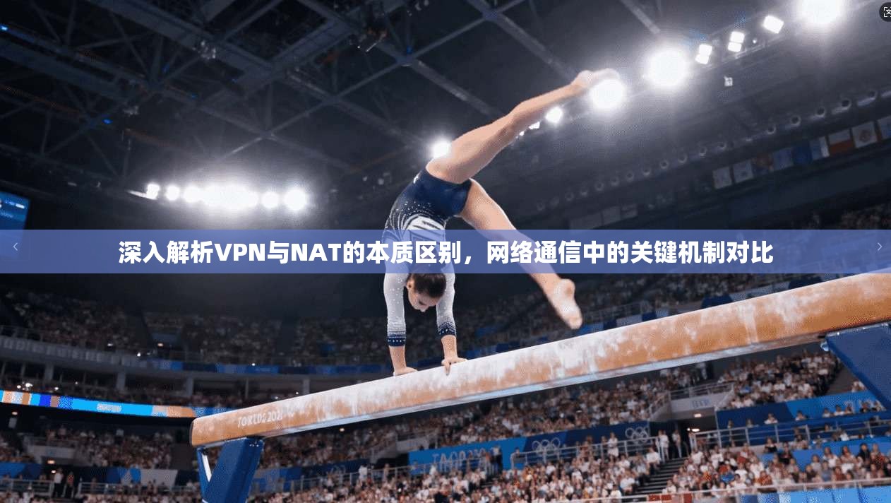深入解析VPN与NAT的本质区别，网络通信中的关键机制对比