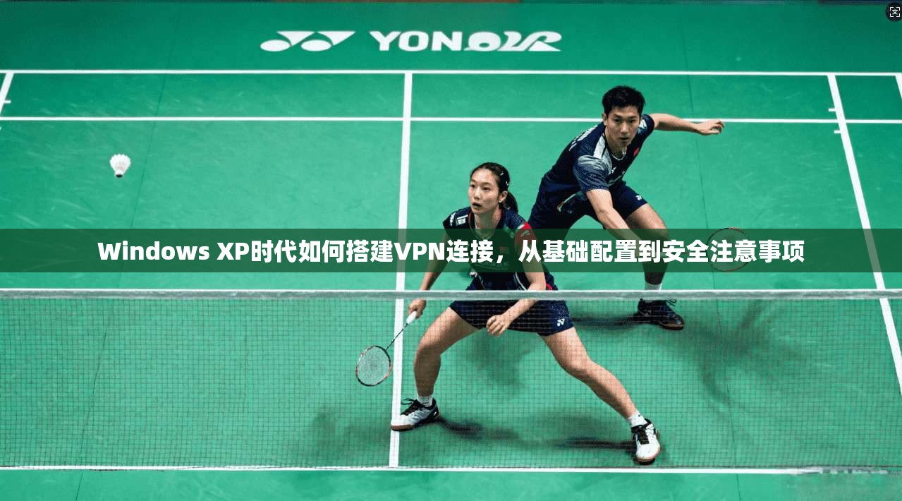 Windows XP时代如何搭建VPN连接，从基础配置到安全注意事项