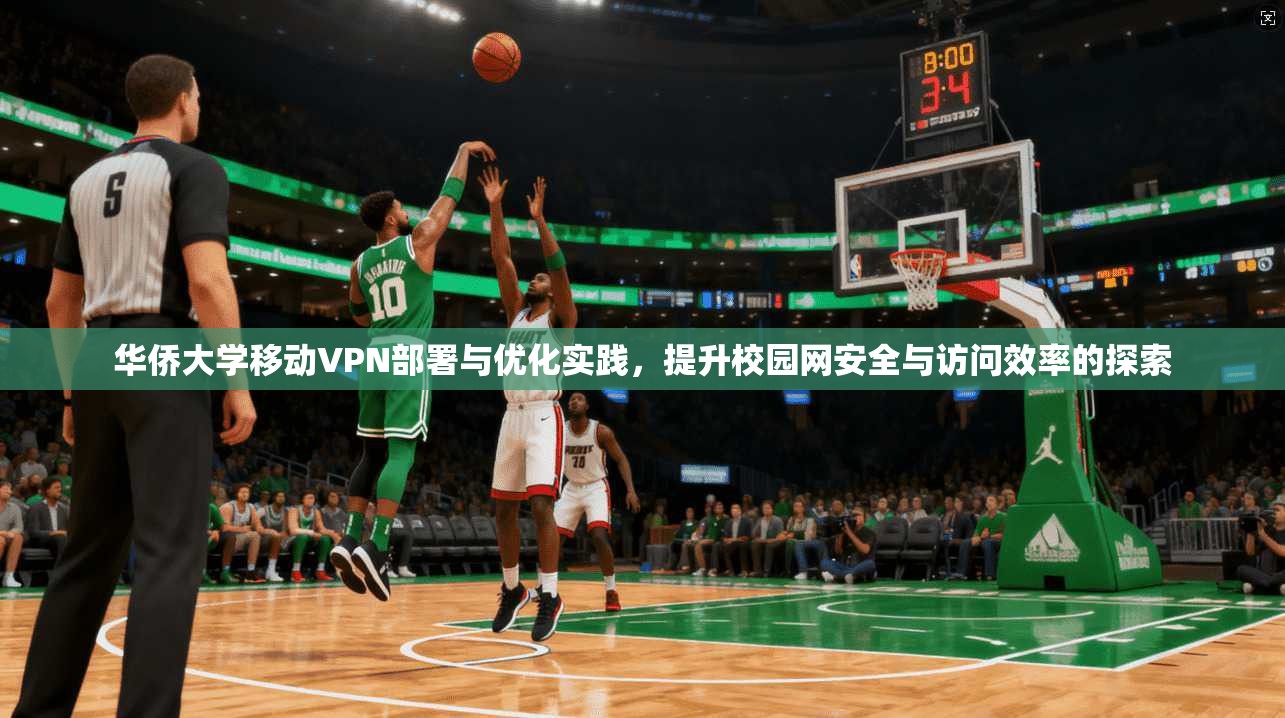 华侨大学移动VPN部署与优化实践，提升校园网安全与访问效率的探索