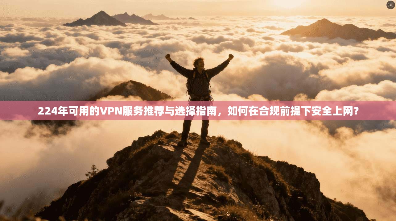 224年可用的VPN服务推荐与选择指南,如何在合规前提下安全上网?