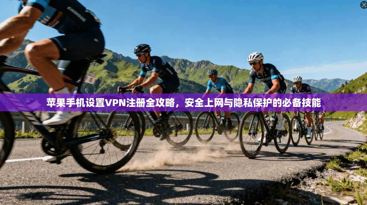 苹果手机设置VPN注册全攻略，安全上网与隐私保护的必备技能