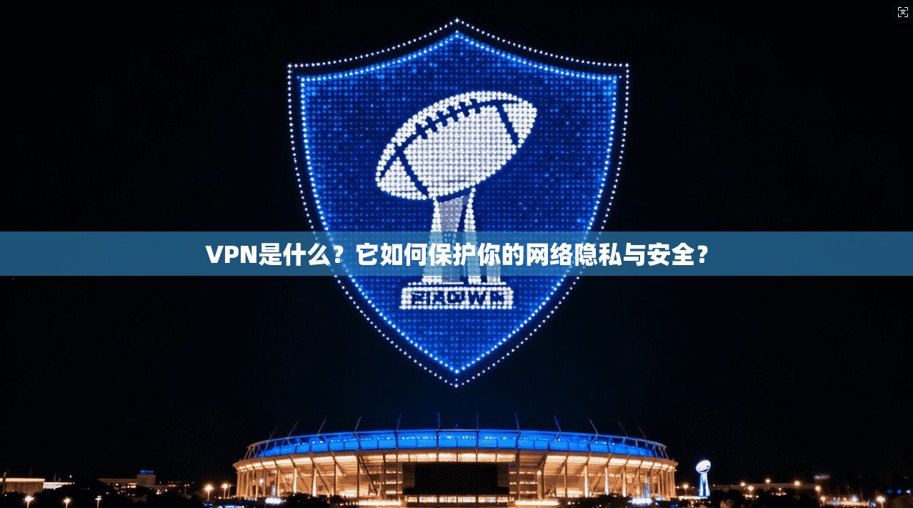 VPN是什么？它如何保护你的网络隐私与安全？