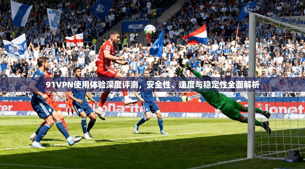 91VPN使用体验深度评测，安全性、速度与稳定性全面解析