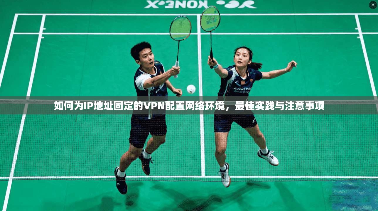 如何为IP地址固定的VPN配置网络环境，最佳实践与注意事项