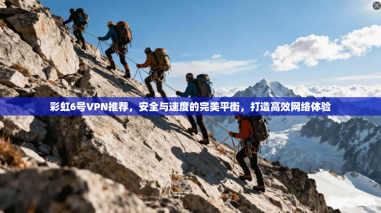 彩虹6号VPN推荐，安全与速度的完美平衡，打造高效网络体验
