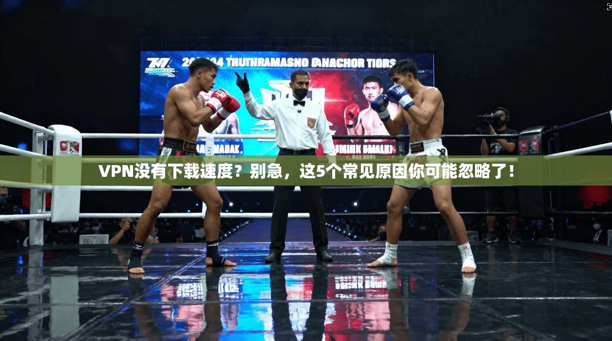 VPN没有下载速度？别急，这5个常见原因你可能忽略了！