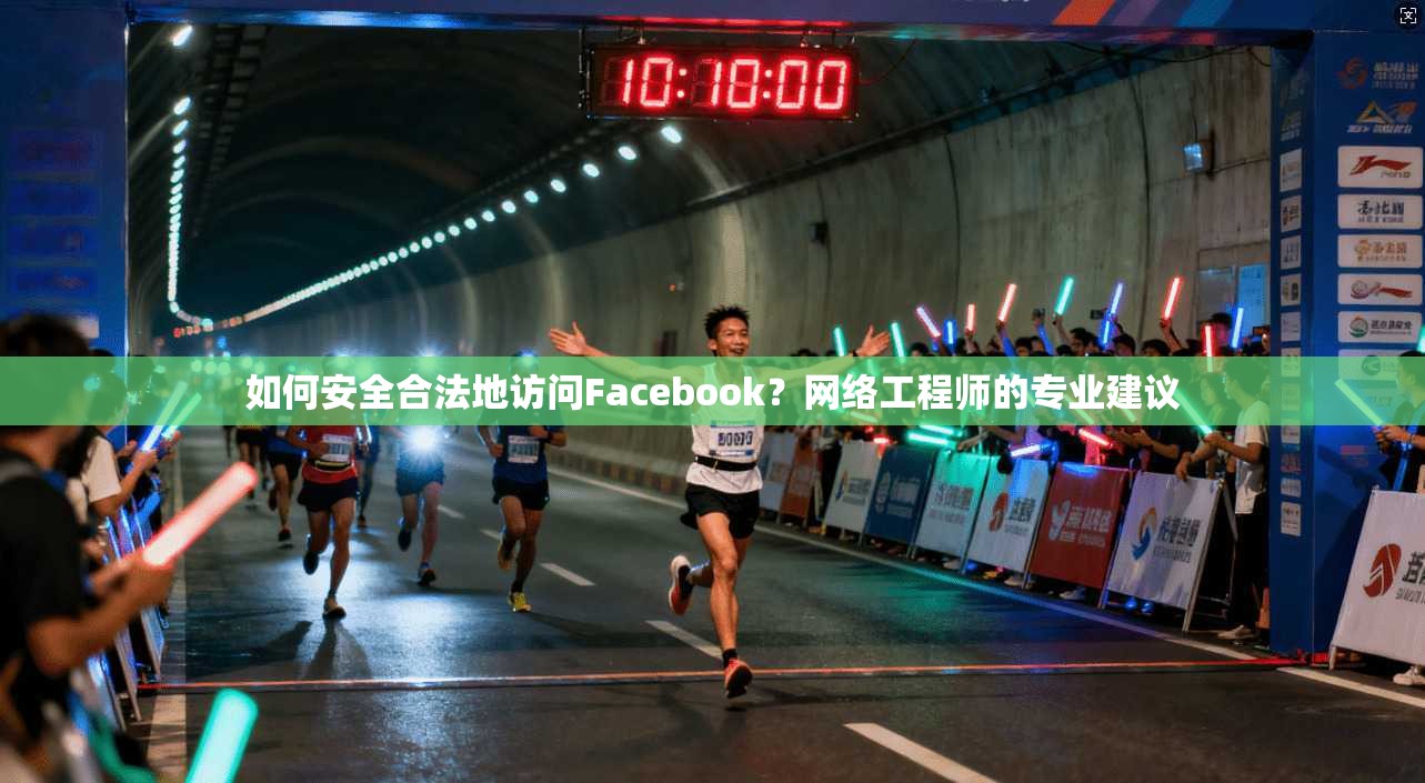 如何安全合法地访问Facebook？网络工程师的专业建议